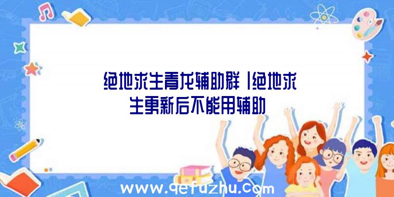 「绝地求生青龙辅助群」|绝地求生更新后不能用辅助